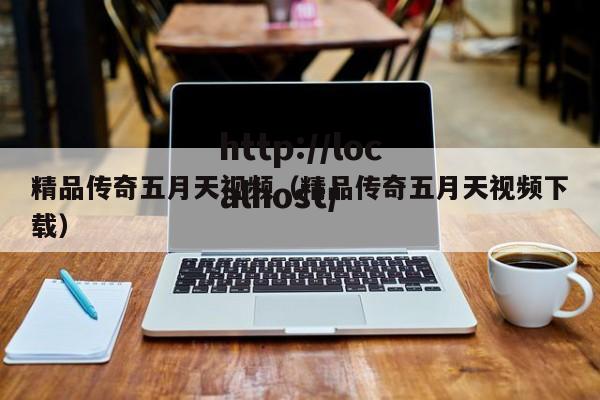 精品传奇五月天视频(精品传奇五月天视频下载)
